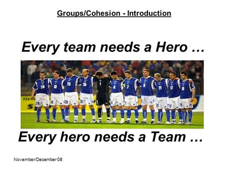 November/December 08 Groups/Cohesion - Introduction Every team needs a Hero … Every hero needs a Team …