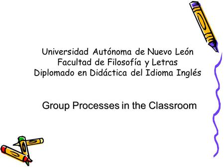 Universidad Autónoma de Nuevo León Facultad de Filosofía y Letras Diplomado en Didáctica del Idioma Inglés Group Processes in the Classroom.