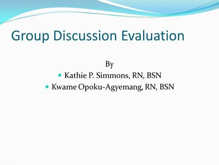Group Discussion Evaluation By Kathie P. Simmons, RN, BSN Kwame Opoku-Agyemang, RN, BSN.