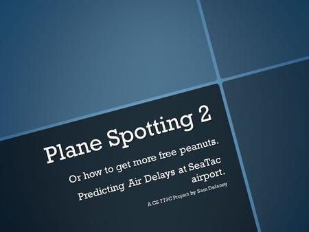 Plane Spotting 2 Or how to get more free peanuts. Predicting Air Delays at SeaTac airport. A CS 773C Project by Sam Delaney.