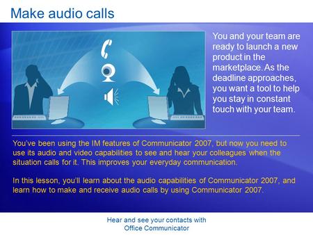Hear and see your contacts with Office Communicator Make audio calls You and your team are ready to launch a new product in the marketplace. As the deadline.