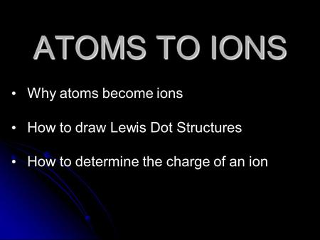 ATOMS TO IONS Why atoms become ions How to draw Lewis Dot Structures