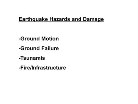 Earthquake Hazards and Damage -Ground Motion -Ground Failure -Tsunamis -Fire/Infrastructure.