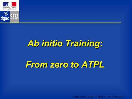 “From Zero to ATPL” – ZILINA 14-15 Sept 2010 Ab initio Training: From zero to ATPL.