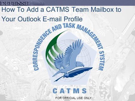 1 FOR OFFICIAL USE ONLY How To Add a CATMS Team Mailbox to Your Outlook E-mail Profile.