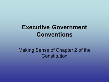 Executive Government Conventions Making Sense of Chapter 2 of the Constitution.