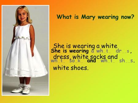 She is wearing a wh _ t _ dr _ _ s, wh _ t _ so _ k _ and wh _ t _ sh _ _ s. What is Mary wearing now? She is wearing a white dress, white socks and white.