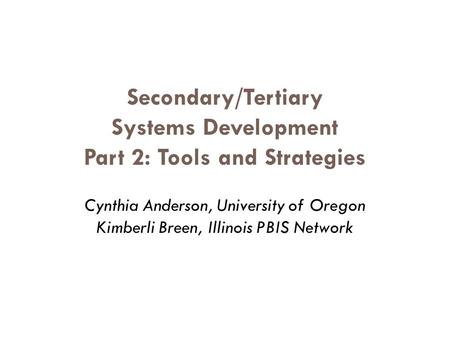 Secondary/Tertiary Systems Development Part 2: Tools and Strategies Cynthia Anderson, University of Oregon Kimberli Breen, Illinois PBIS Network.