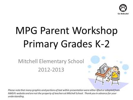 Go Bobcats! MPG Parent Workshop Primary Grades K-2 Mitchell Elementary School 2012-2013 Please note that many graphics and portions of text within presentation.