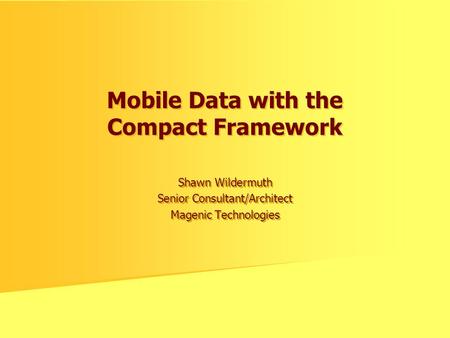 Mobile Data with the Compact Framework Shawn Wildermuth Senior Consultant/Architect Magenic Technologies Shawn Wildermuth Senior Consultant/Architect Magenic.