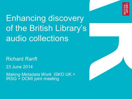 Enhancing discovery of the British Library’s audio collections Richard Ranft 23 June 2014 Making Metadata Work ISKO UK + IRSG + DCMI joint meeting.