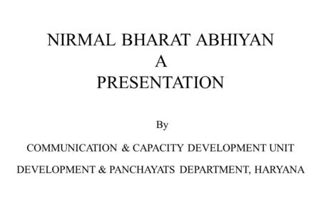 NIRMAL BHARAT ABHIYAN A PRESENTATION By COMMUNICATION & CAPACITY DEVELOPMENT UNIT DEVELOPMENT & PANCHAYATS DEPARTMENT, HARYANA.