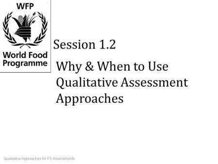 Why & When to Use Qualitative Assessment Approaches Session 1.2 Qualitative Approaches for FS Assessments.
