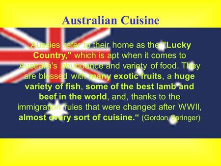 Australian Cuisine „Aussies refer to their home as the Lucky Country, which is apt when it comes to Australia's abundance and variety of food. They are.