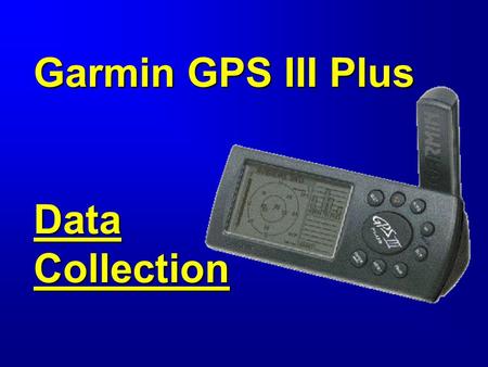 Garmin GPS III Plus Data Collection. Objectives Collect: - Waypoints -Average Position Waypoints -Reference Waypoints - Multiple Tracks in One Track Log.