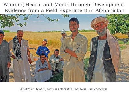 Winning Hearts and Minds through Development: Evidence from a Field Experiment in Afghanistan Andrew Beath, Fotini Christia, Ruben Enikolopov.