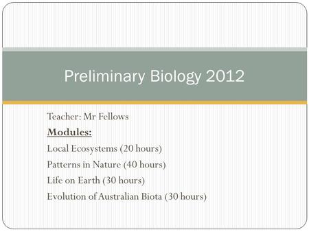 Teacher: Mr Fellows Modules: Local Ecosystems (20 hours) Patterns in Nature (40 hours) Life on Earth (30 hours) Evolution of Australian Biota (30 hours)