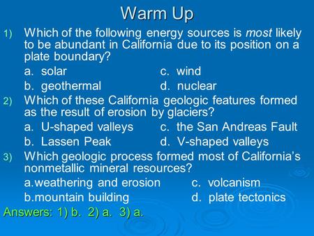 Warm Up Which of the following energy sources is most likely to be abundant in California due to its position on a plate boundary? a. solar			c. wind.