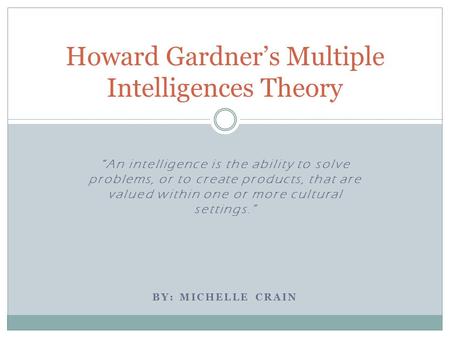 “An intelligence is the ability to solve problems, or to create products, that are valued within one or more cultural settings.” BY: MICHELLE CRAIN Howard.