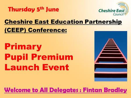 Thursday 5 th June Cheshire East Education Partnership (CEEP) Conference: Primary Pupil Premium Launch Event Welcome to All Delegates : Fintan Bradley.