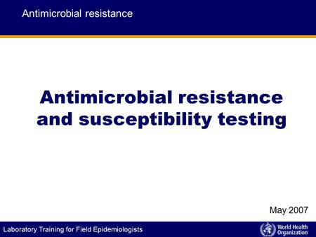 Laboratory Training for Field Epidemiologists Antimicrobial resistance and susceptibility testing Antimicrobial resistance May 2007.