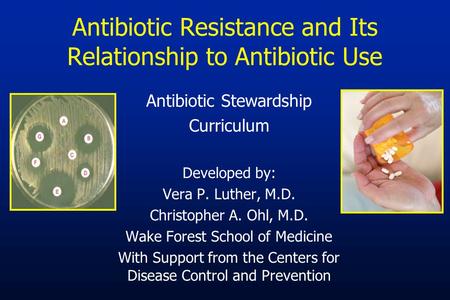 Antibiotic Resistance and Its Relationship to Antibiotic Use Antibiotic Stewardship Curriculum Developed by: Vera P. Luther, M.D. Christopher A. Ohl, M.D.