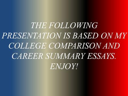 THE FOLLOWING PRESENTATION IS BASED ON MY COLLEGE COMPARISON AND CAREER SUMMARY ESSAYS. ENJOY!