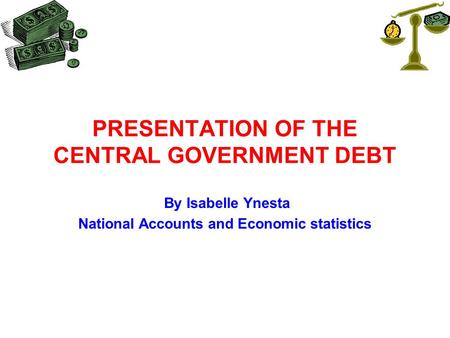 PRESENTATION OF THE CENTRAL GOVERNMENT DEBT By Isabelle Ynesta National Accounts and Economic statistics.