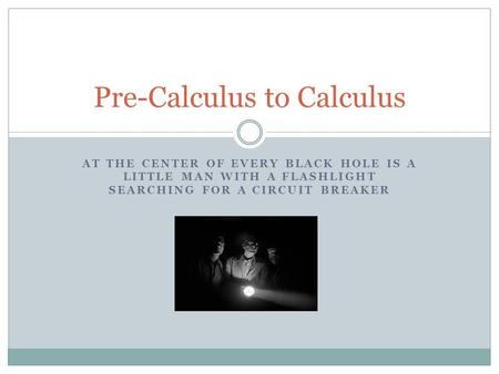 AT THE CENTER OF EVERY BLACK HOLE IS A LITTLE MAN WITH A FLASHLIGHT SEARCHING FOR A CIRCUIT BREAKER Pre-Calculus to Calculus.