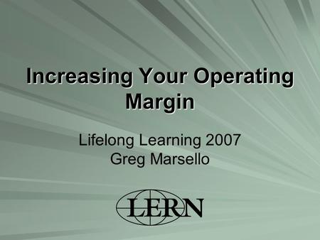 Increasing Your Operating Margin Lifelong Learning 2007 Greg Marsello.