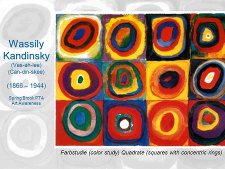 Wassily Kandinsky (Vas-ah-lee) (Can-din-skee) (1866 – 1944) Spring Brook PTA Art Awareness Farbstudie (color study) Quadrate (squares with concentric rings)