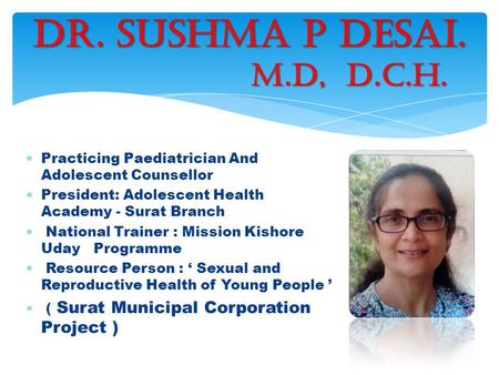 Dr. Sushma P Desai. M.D, D.C.H.  Practicing Paediatrician And Adolescent Counsellor  President: Adolescent Health Academy - Surat Branch  National Trainer.