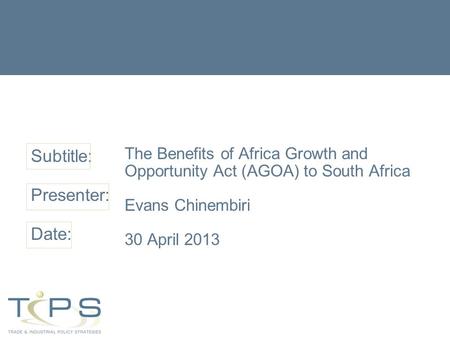 Subtitle: Presenter: Date: The Benefits of Africa Growth and Opportunity Act (AGOA) to South Africa Evans Chinembiri 30 April 2013.