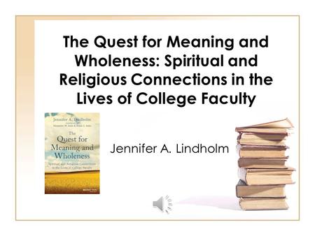 The Quest for Meaning and Wholeness: Spiritual and Religious Connections in the Lives of College Faculty Jennifer A. Lindholm.