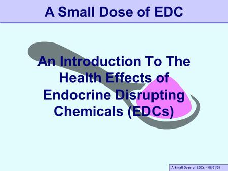 A Small Dose of EDCs – 06/01/09 An Introduction To The Health Effects of Endocrine Disrupting Chemicals (EDCs) A Small Dose of EDC.