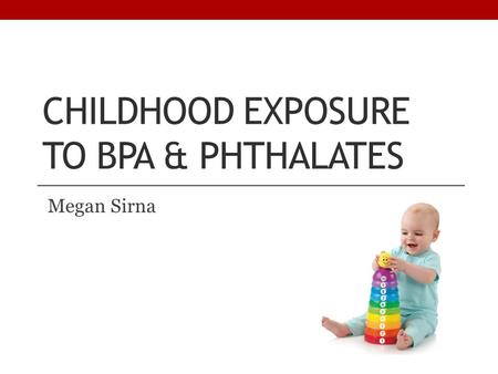 CHILDHOOD EXPOSURE TO BPA & PHTHALATES Megan Sirna.