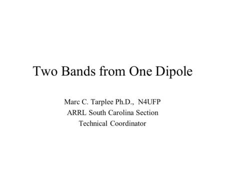 Two Bands from One Dipole Marc C. Tarplee Ph.D., N4UFP ARRL South Carolina Section Technical Coordinator.