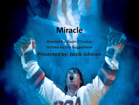 Miracle Directed by: Gavin O’Connor Written by: Eric Guggenheim Presented by: Jacob Johnson.