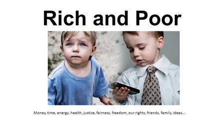 Rich and Poor Money, time, energy, health, justice, fairness, freedom, our rights, friends, family, ideas…