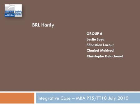 Integrative Case – MBA PT5/FT10 July 2010 GROUP 6 Leslie Sosa Sébastien Lacour Charbel Makhoul Christophe Delachanal BRL Hardy.