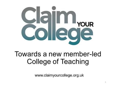 Towards a new member-led College of Teaching 1 www.claimyourcollege.org.uk.