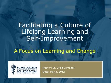 Facilitating a Culture of Lifelong Learning and Self-Improvement A Focus on Learning and Change Author: Dr. Craig Campbell Date: May 3, 2012.