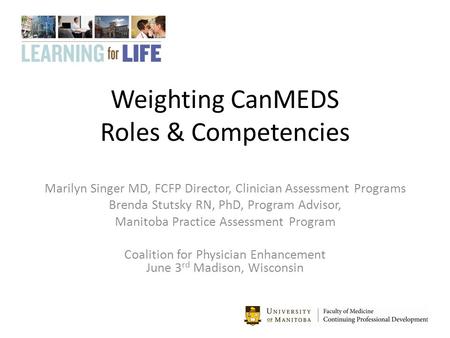 Weighting CanMEDS Roles & Competencies Marilyn Singer MD, FCFP Director, Clinician Assessment Programs Brenda Stutsky RN, PhD, Program Advisor, Manitoba.