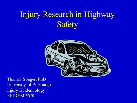Injury Research in Highway Safety Thomas Songer, PhD University of Pittsburgh Injury Epidemiology EPIDEM 2670.