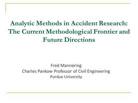 Fred Mannering Charles Pankow Professor of Civil Engineering Purdue University Analytic Methods in Accident Research: The Current Methodological Frontier.