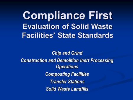 Compliance First Evaluation of Solid Waste Facilities’ State Standards Chip and Grind Construction and Demolition Inert Processing Operations Composting.