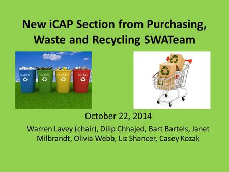 New iCAP Section from Purchasing, Waste and Recycling SWATeam October 22, 2014 Warren Lavey (chair), Dilip Chhajed, Bart Bartels, Janet Milbrandt, Olivia.