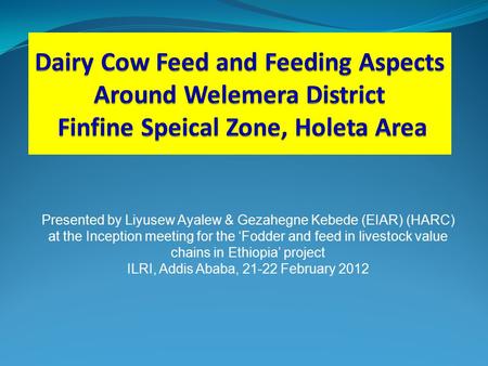 Presented by Liyusew Ayalew & Gezahegne Kebede (EIAR) (HARC) at the Inception meeting for the ‘Fodder and feed in livestock value chains in Ethiopia’ project.