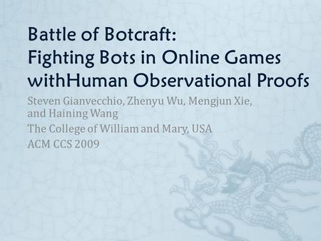 Battle of Botcraft: Fighting Bots in Online Games withHuman Observational Proofs Steven Gianvecchio, Zhenyu Wu, Mengjun Xie, and Haining Wang The College.