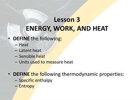 Lesson 3 ENERGY, WORK, AND HEAT DEFINE the following: – Heat – Latent heat – Sensible heat – Units used to measure heat DEFINE the following thermodynamic.